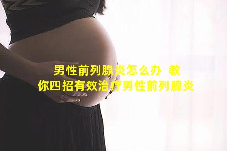 男性前列腺炎怎么办  教你四招有效治疗男性前列腺炎